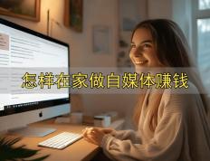 怎样在(zài)家做自(zì)媒体賺(zhuàn)钱_在(zài)家做自(zì)媒体賺(zhuàn)钱